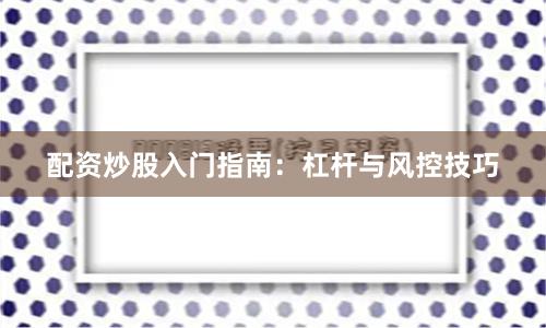 配资炒股入门指南：杠杆与风控技巧