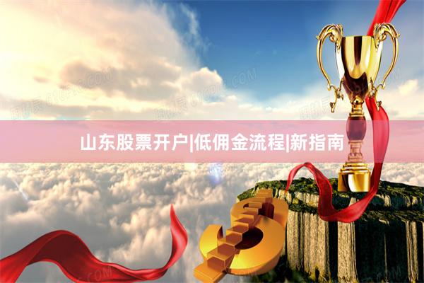 山东股票开户|低佣金流程|新指南